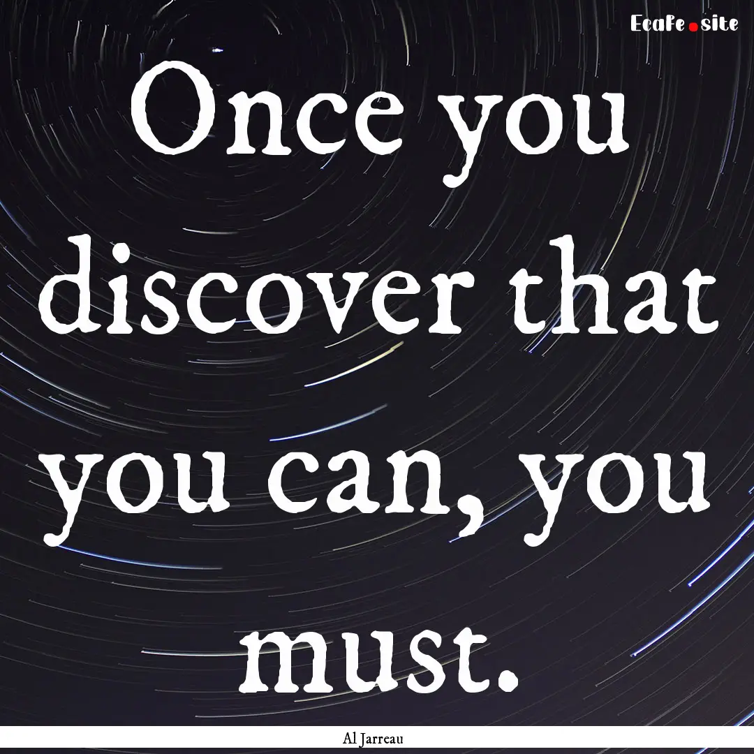 Once you discover that you can, you must..... : Quote by Al Jarreau