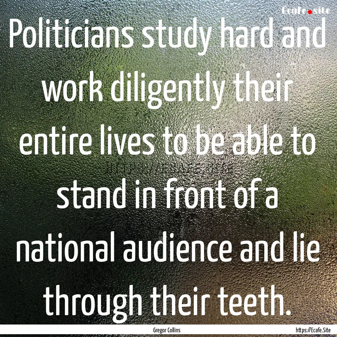 Politicians study hard and work diligently.... : Quote by Gregor Collins