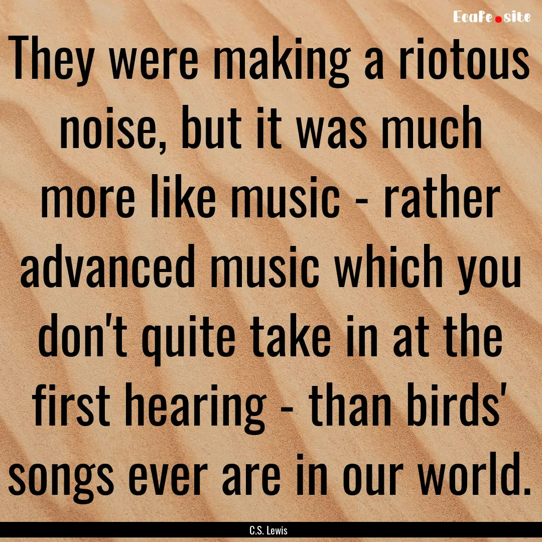 They were making a riotous noise, but it.... : Quote by C.S. Lewis