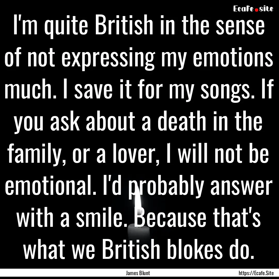 I'm quite British in the sense of not expressing.... : Quote by James Blunt