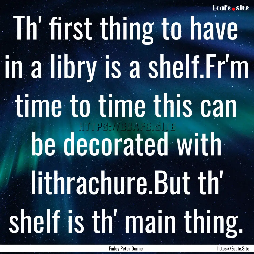 Th' first thing to have in a libry is a shelf.Fr'm.... : Quote by Finley Peter Dunne