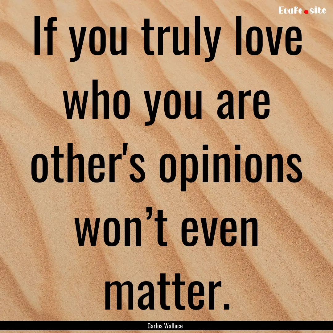 If you truly love who you are other's opinions.... : Quote by Carlos Wallace