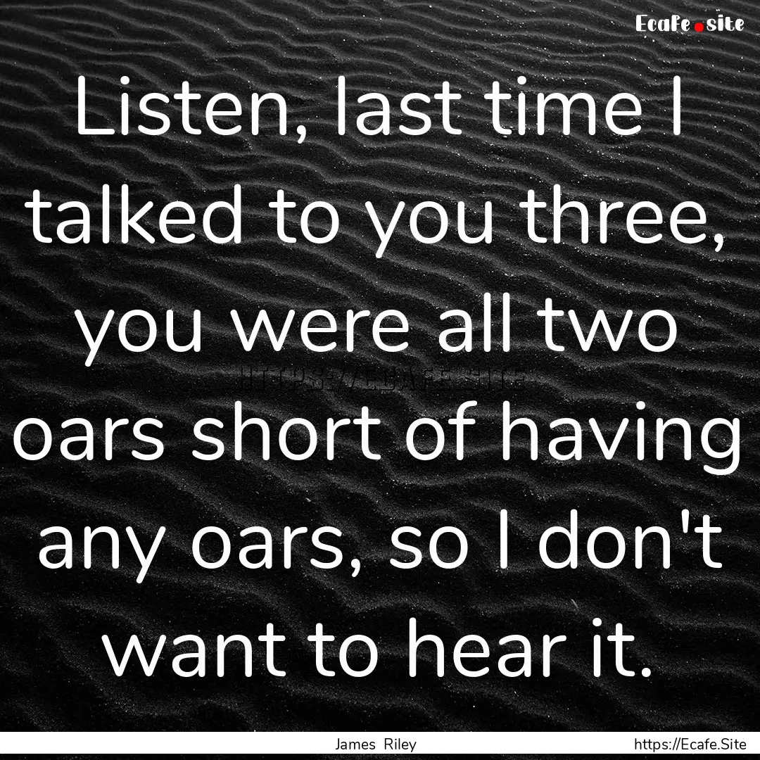 Listen, last time I talked to you three,.... : Quote by James Riley