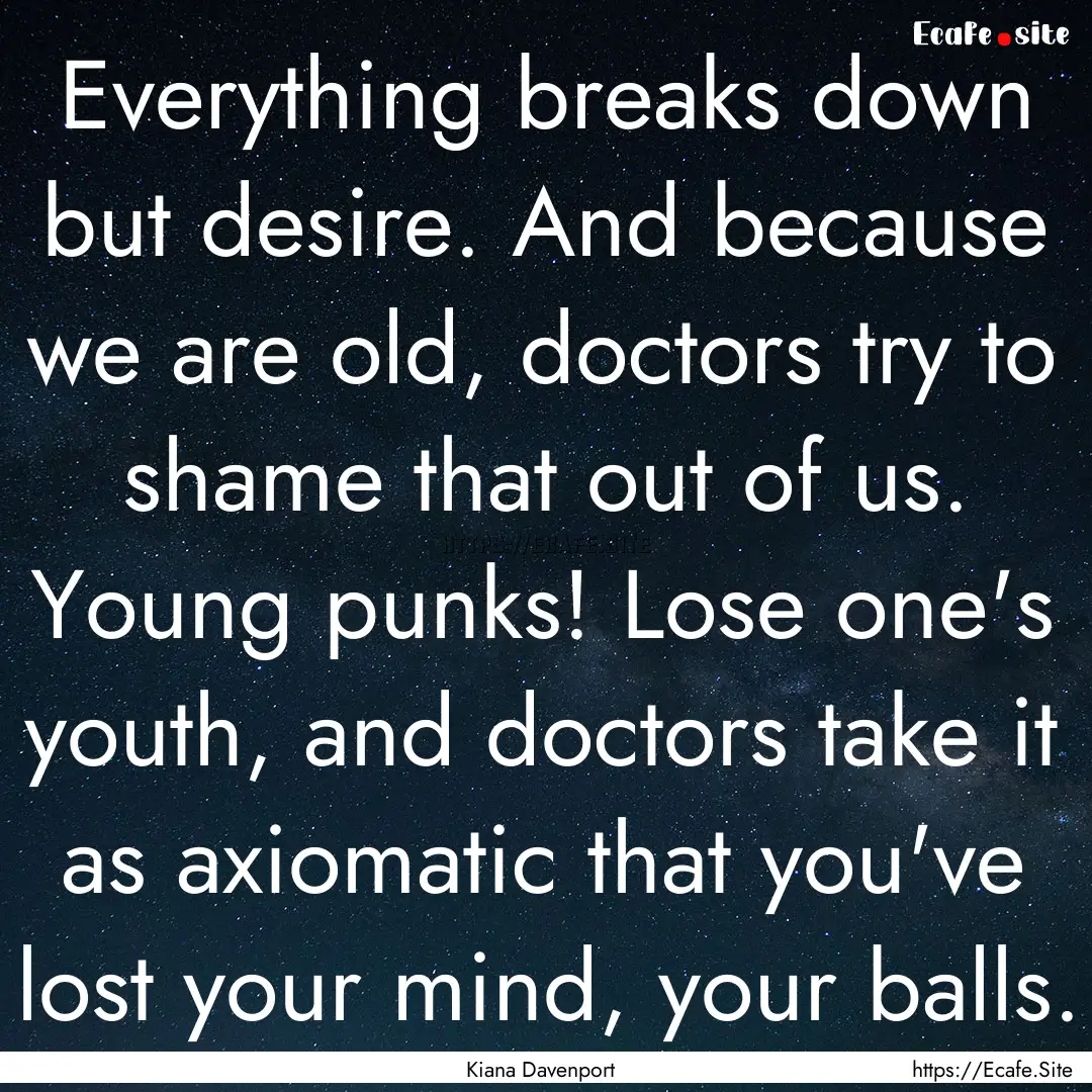 Everything breaks down but desire. And because.... : Quote by Kiana Davenport