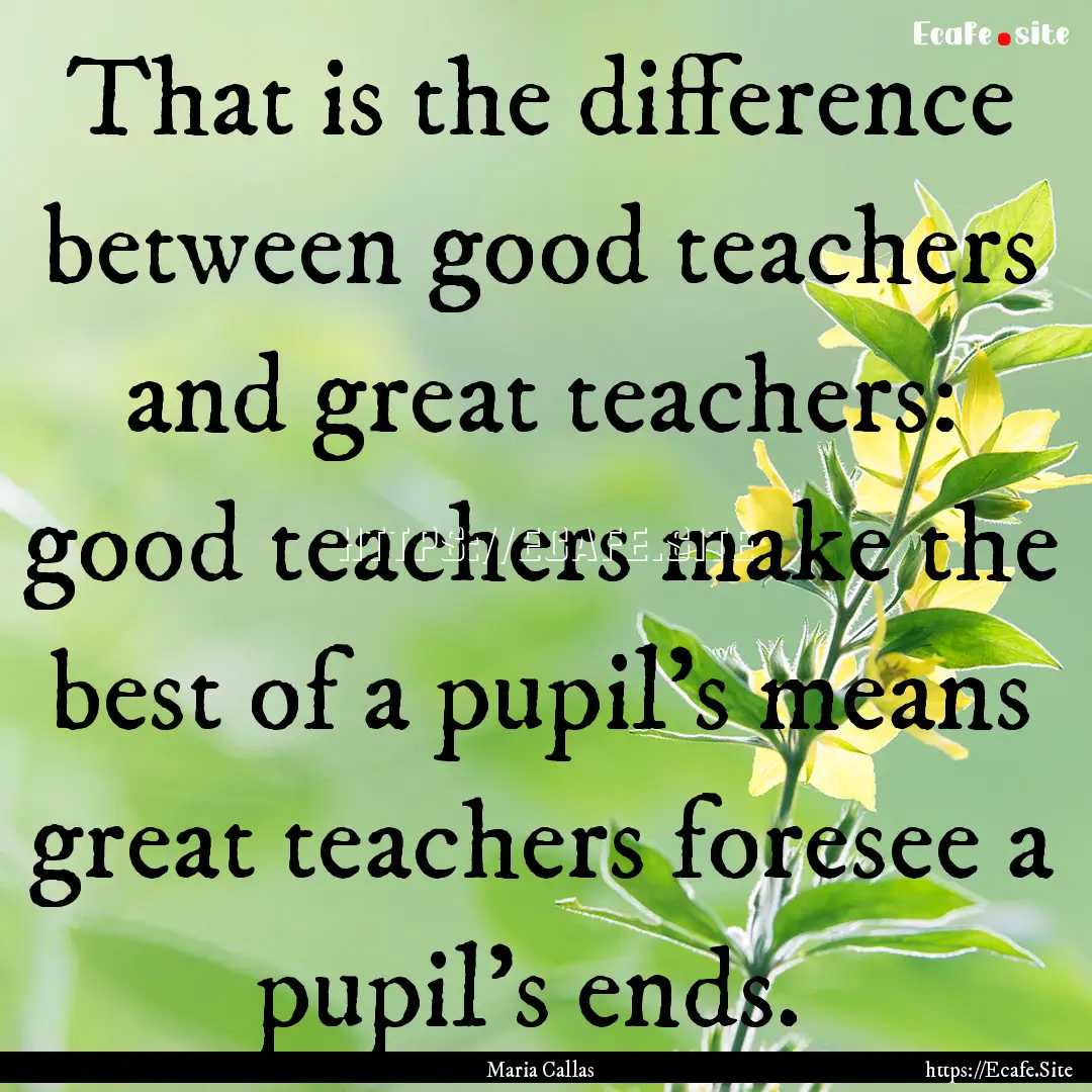 That is the difference between good teachers.... : Quote by Maria Callas