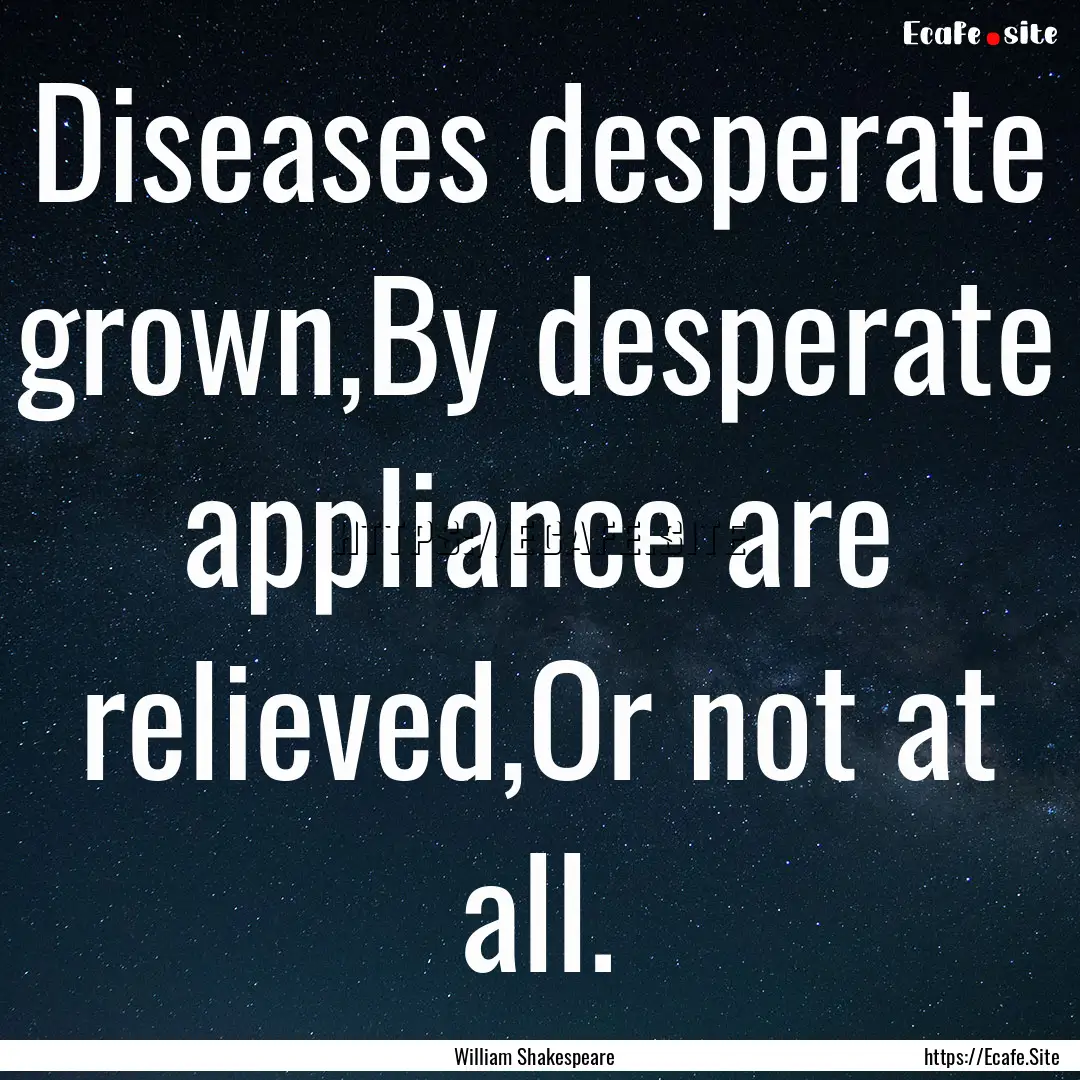 Diseases desperate grown,By desperate appliance.... : Quote by William Shakespeare