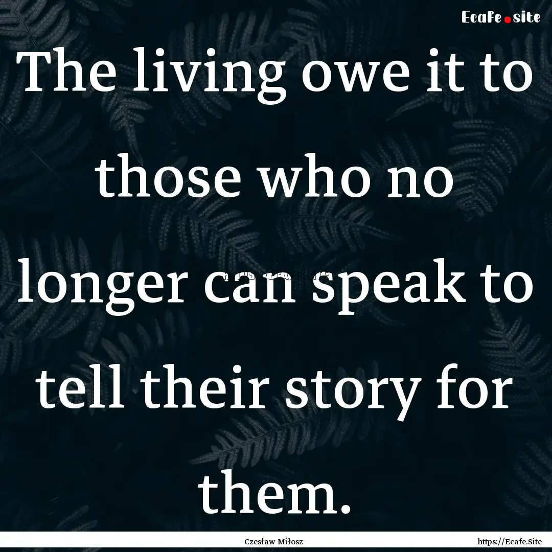 The living owe it to those who no longer.... : Quote by Czesław Miłosz