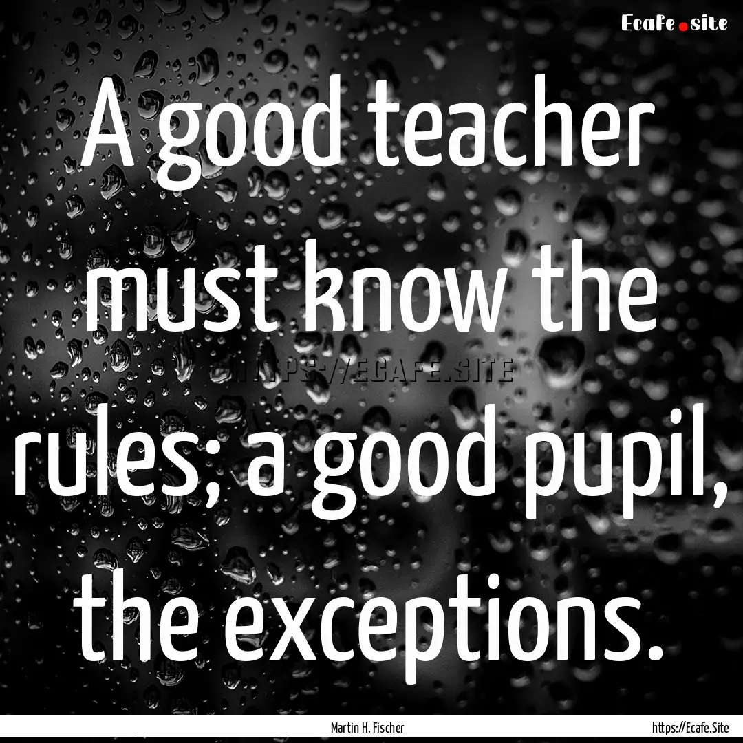 A good teacher must know the rules; a good.... : Quote by Martin H. Fischer