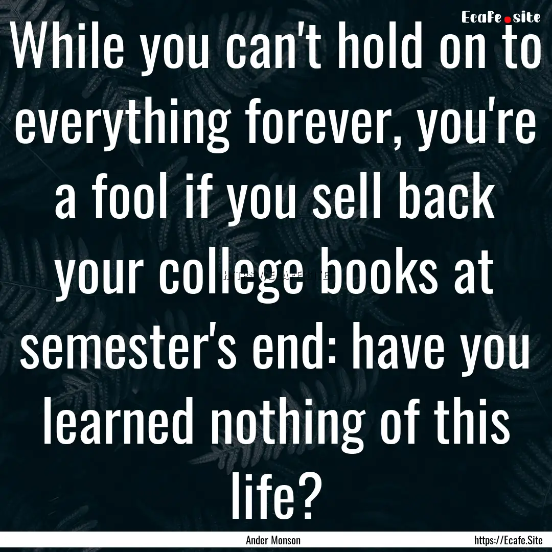 While you can't hold on to everything forever,.... : Quote by Ander Monson