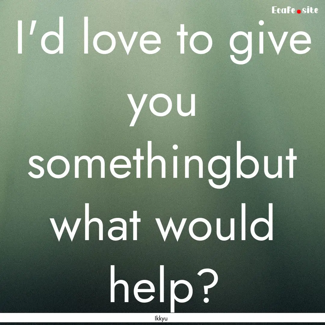 I'd love to give you somethingbut what would.... : Quote by Ikkyu