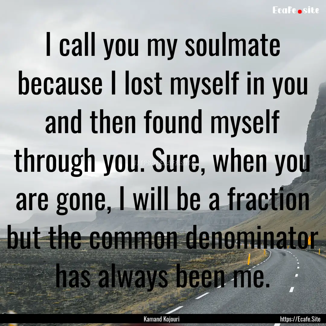 I call you my soulmate because I lost myself.... : Quote by Kamand Kojouri