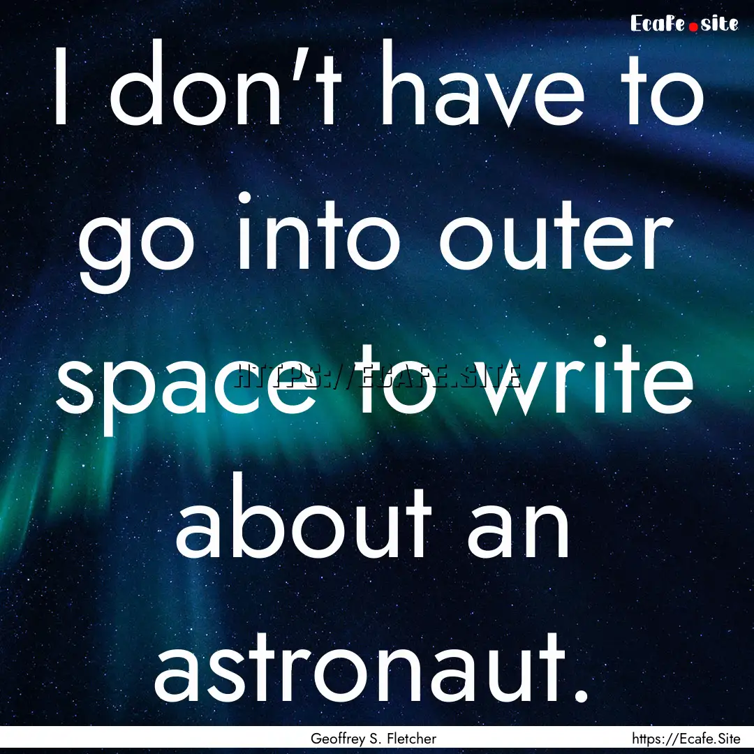 I don't have to go into outer space to write.... : Quote by Geoffrey S. Fletcher