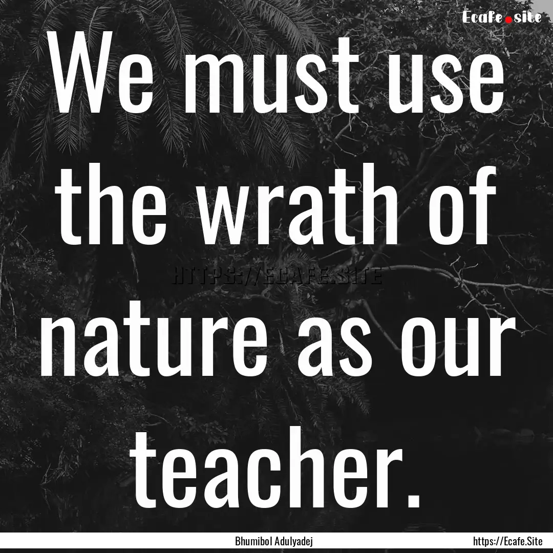 We must use the wrath of nature as our teacher..... : Quote by Bhumibol Adulyadej