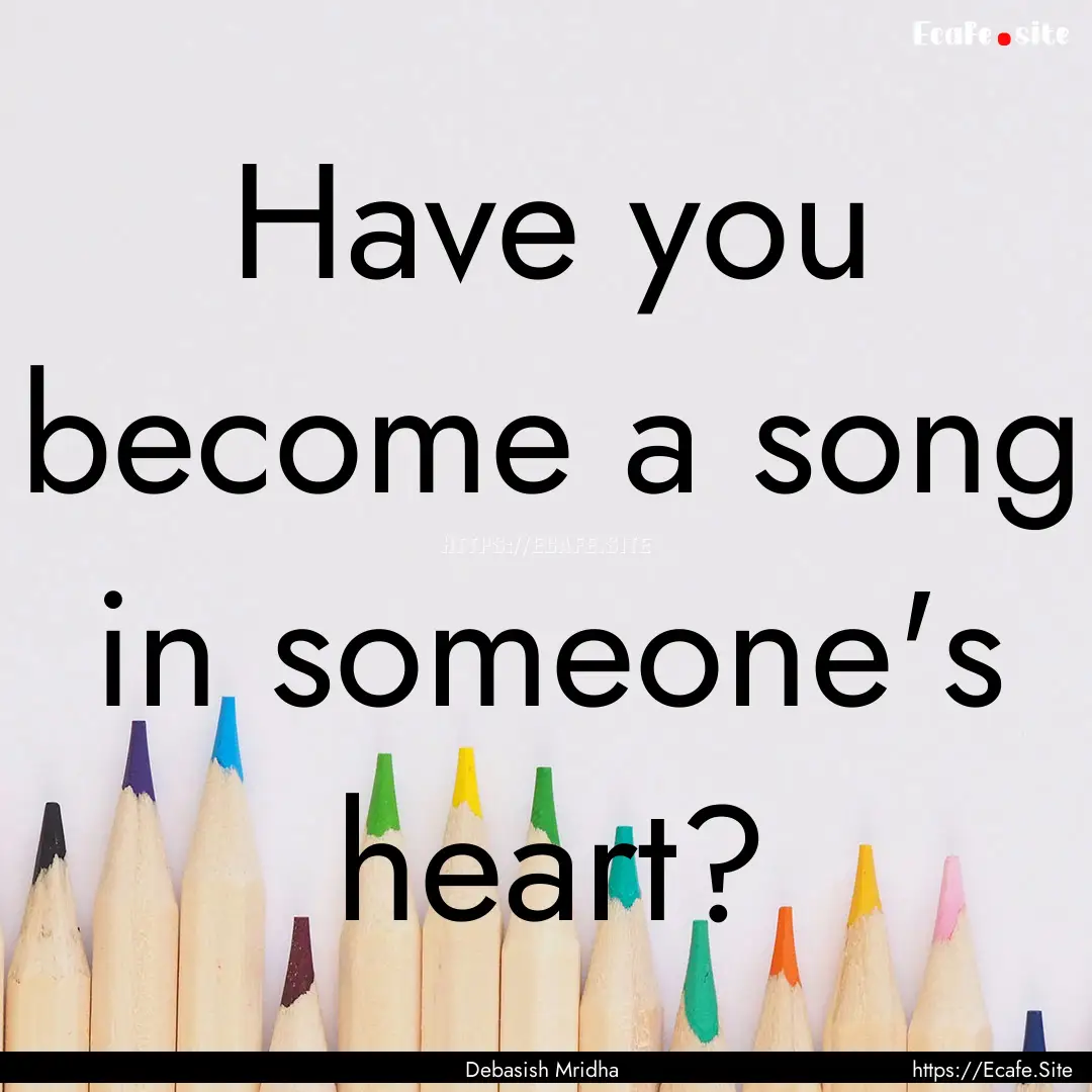 Have you become a song in someone's heart?.... : Quote by Debasish Mridha