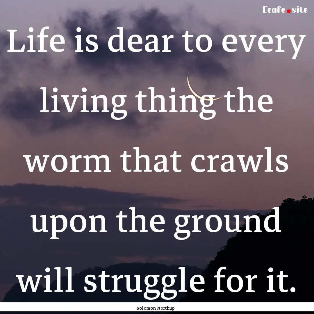 Life is dear to every living thing the worm.... : Quote by Solomon Northup