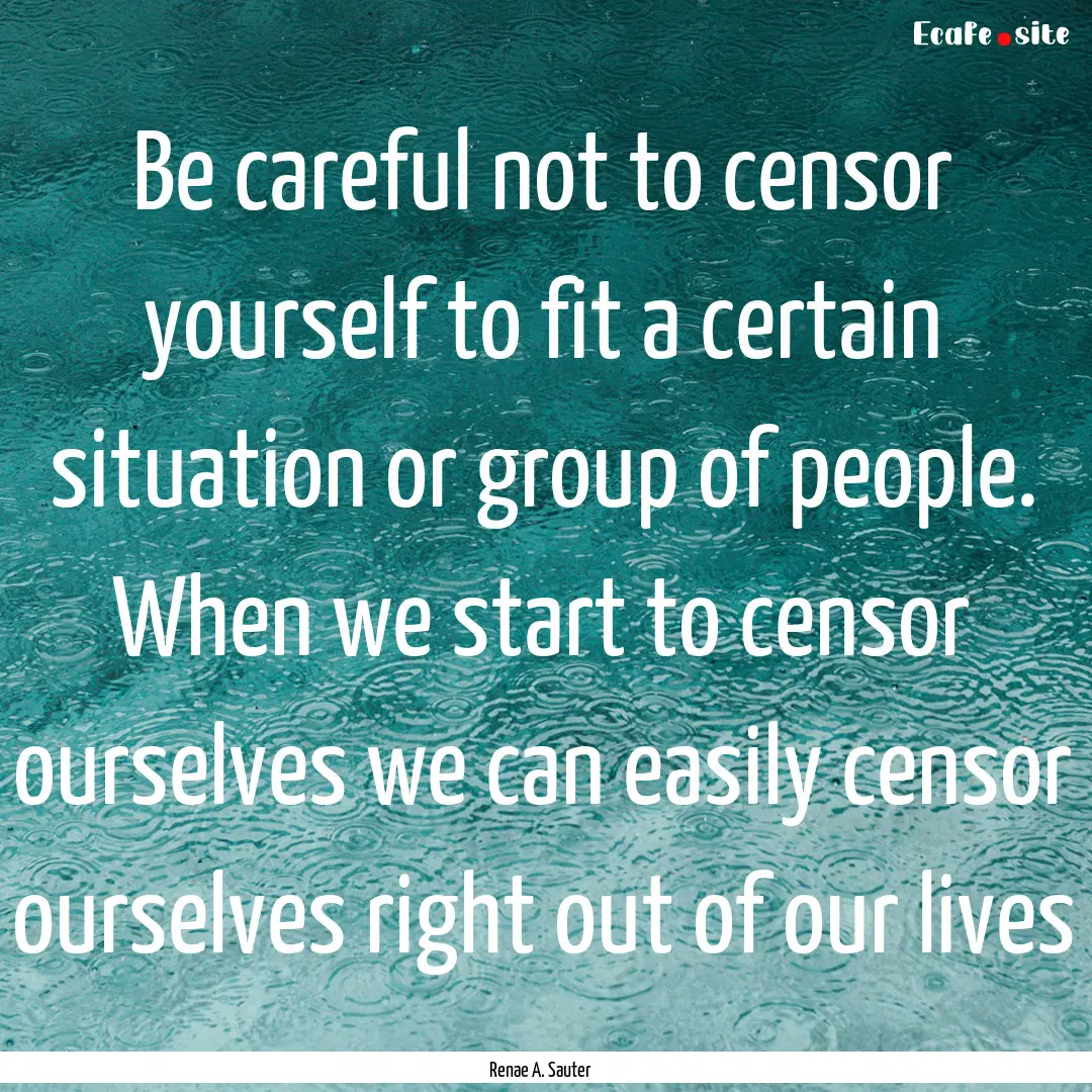 Be careful not to censor yourself to fit.... : Quote by Renae A. Sauter