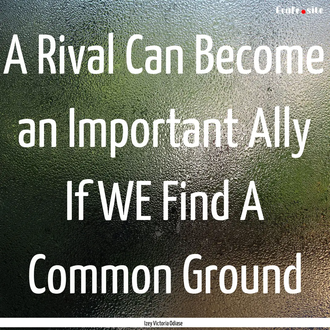 A Rival Can Become an Important Ally If WE.... : Quote by Izey Victoria Odiase