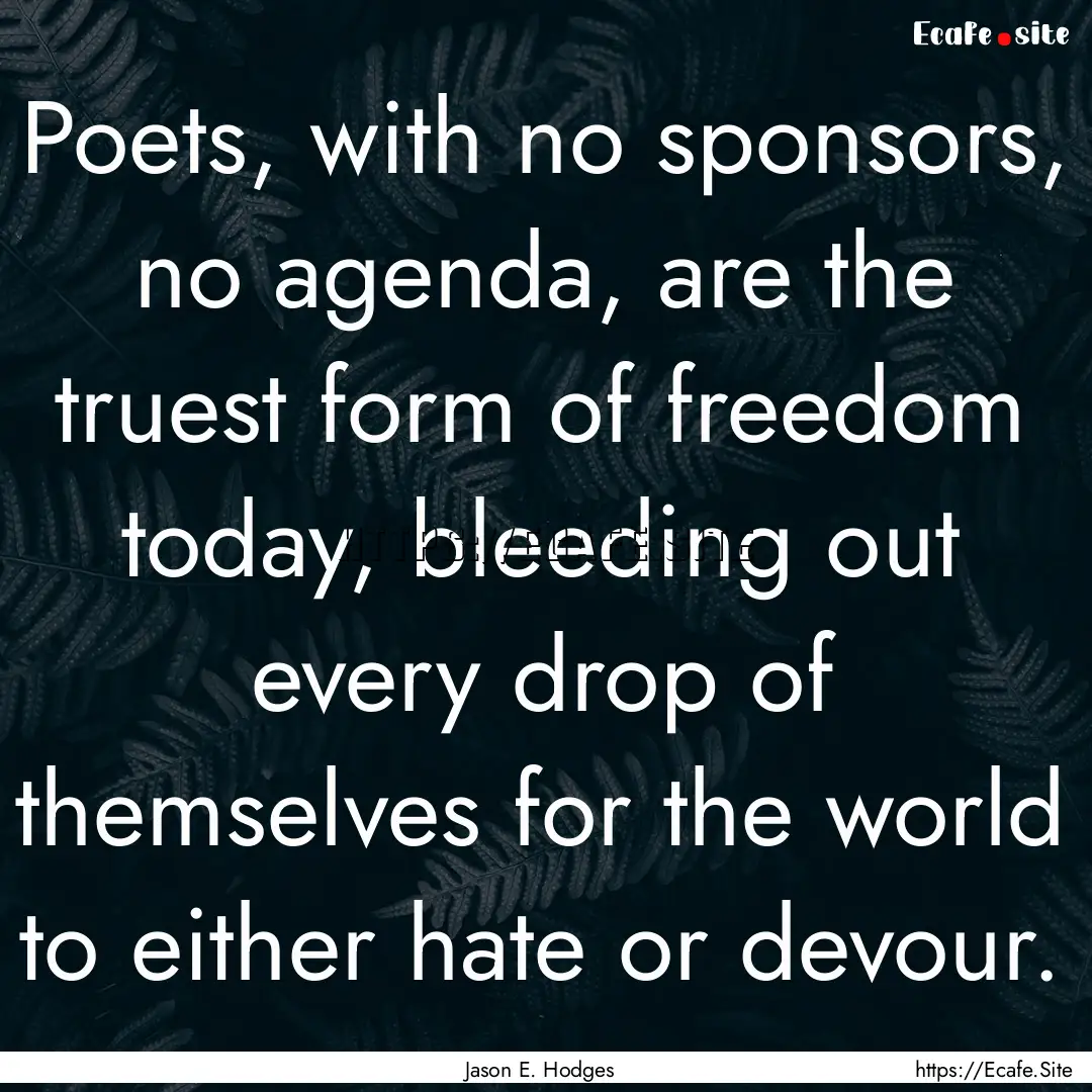 Poets, with no sponsors, no agenda, are the.... : Quote by Jason E. Hodges