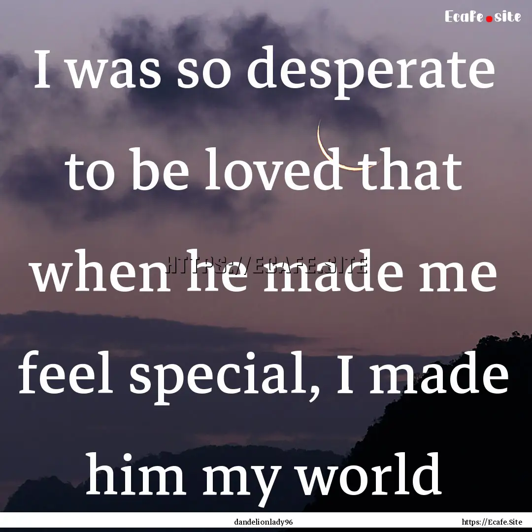 I was so desperate to be loved that when.... : Quote by dandelionlady96