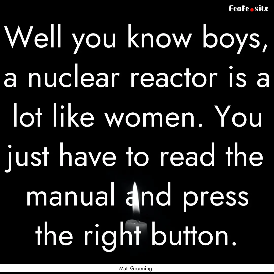 Well you know boys, a nuclear reactor is.... : Quote by Matt Groening