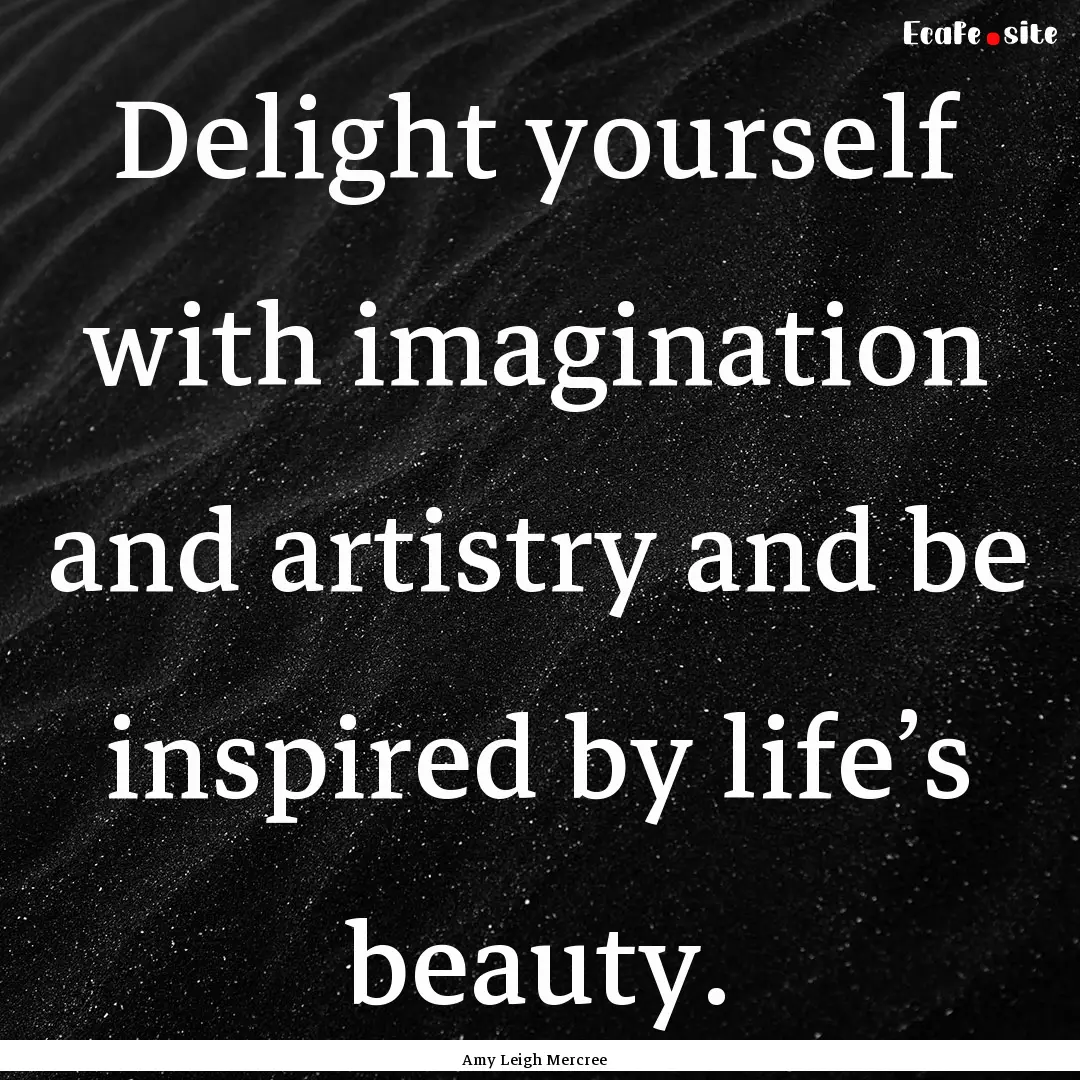 Delight yourself with imagination and artistry.... : Quote by Amy Leigh Mercree