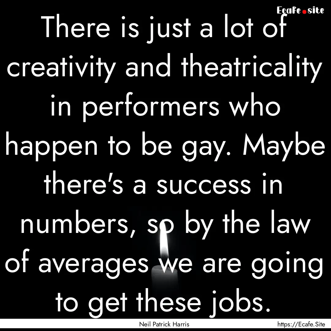 There is just a lot of creativity and theatricality.... : Quote by Neil Patrick Harris