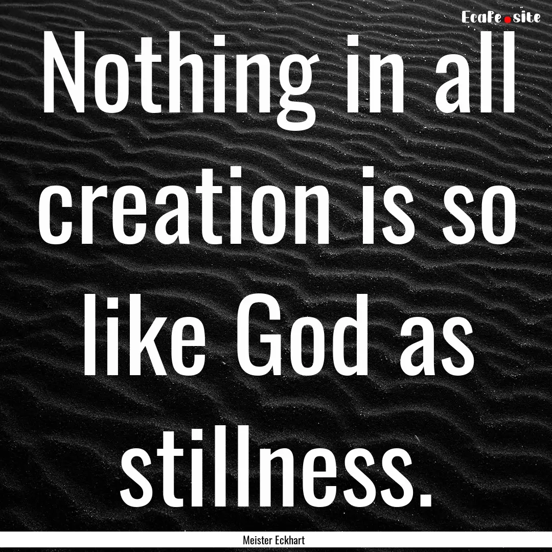 Nothing in all creation is so like God as.... : Quote by Meister Eckhart