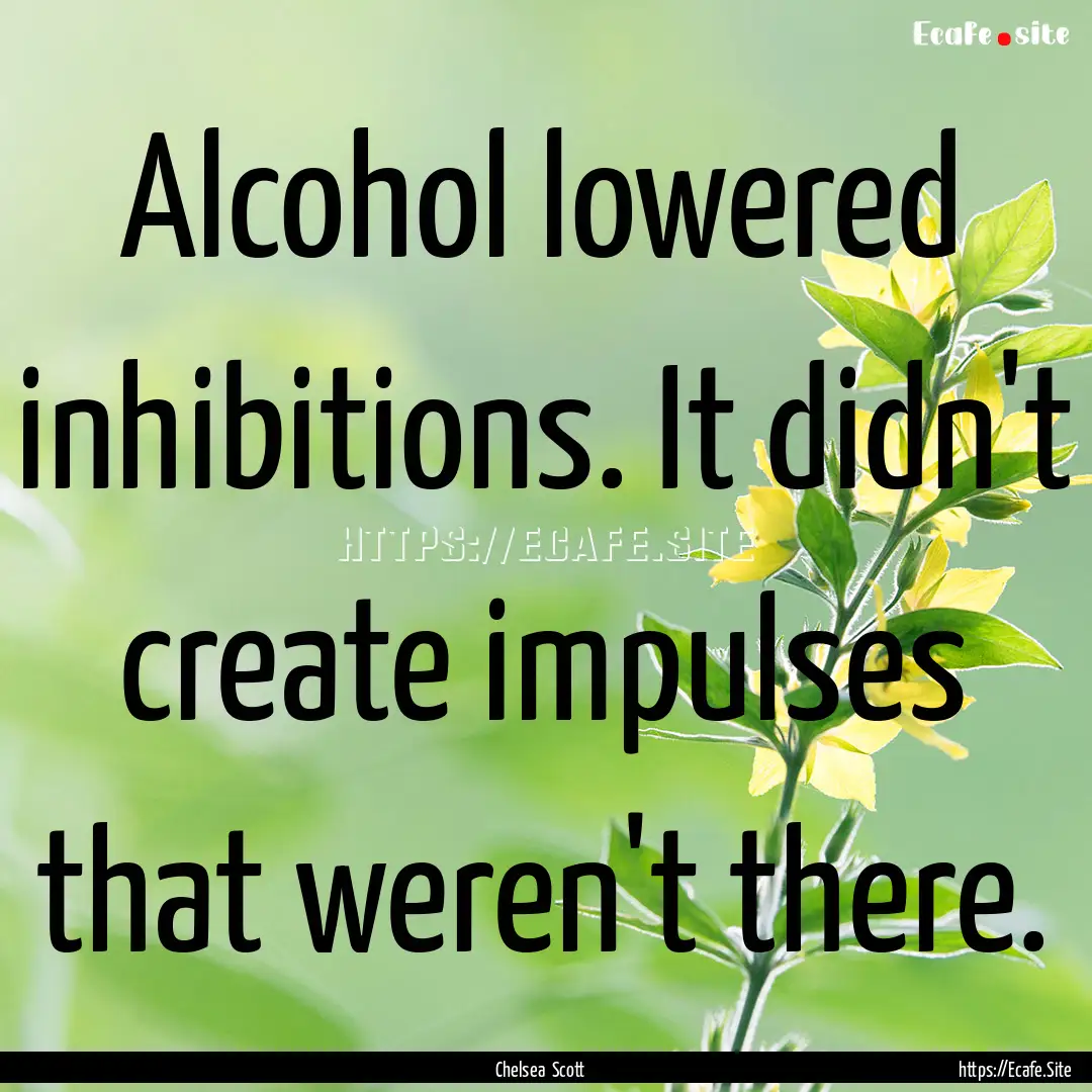 Alcohol lowered inhibitions. It didn't create.... : Quote by Chelsea Scott