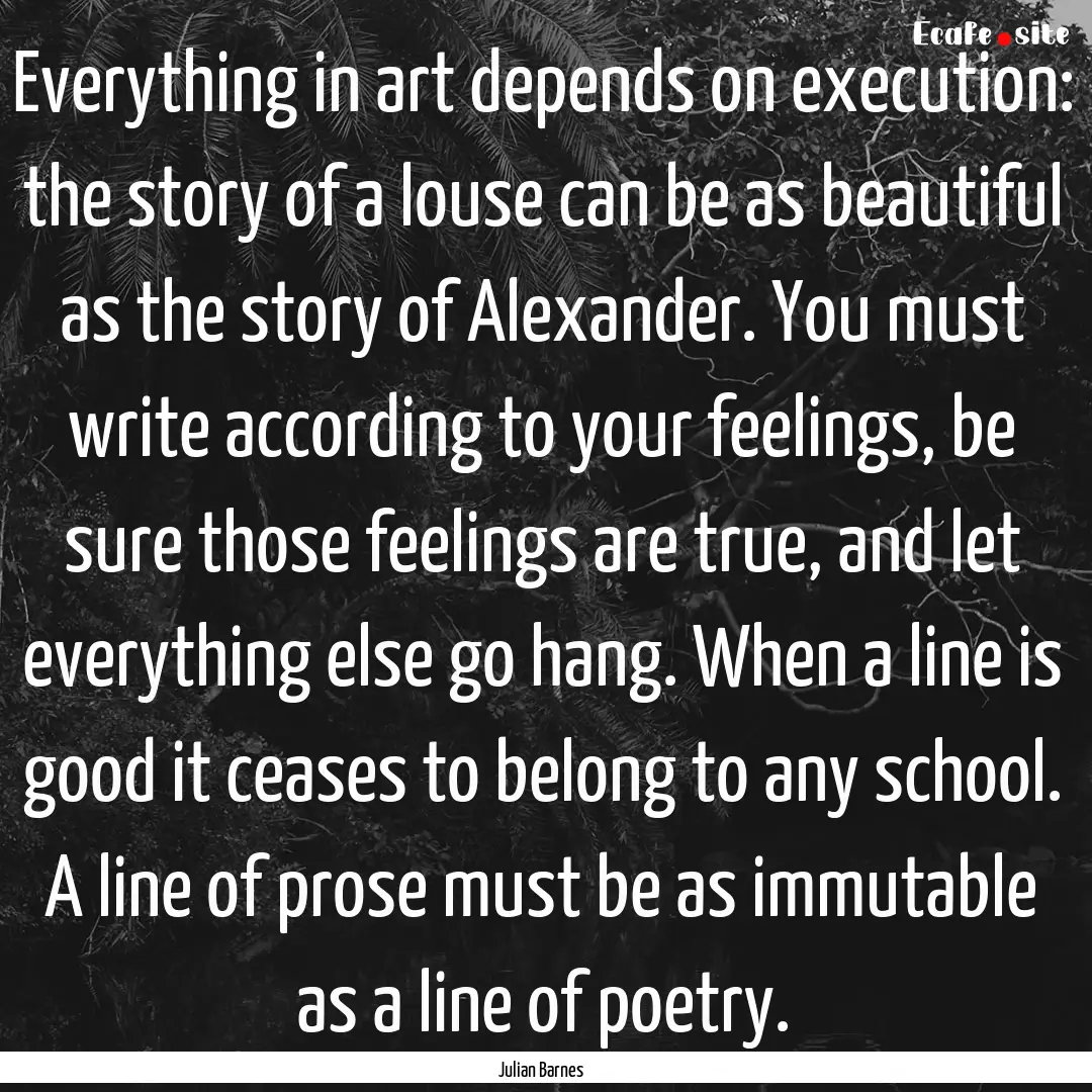 Everything in art depends on execution: the.... : Quote by Julian Barnes