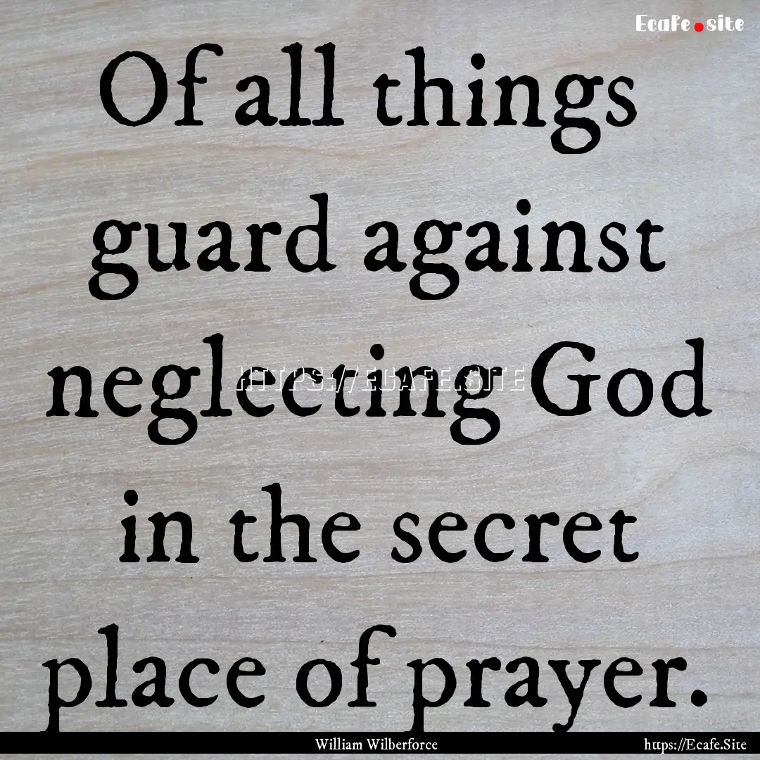 Of all things guard against neglecting God.... : Quote by William Wilberforce