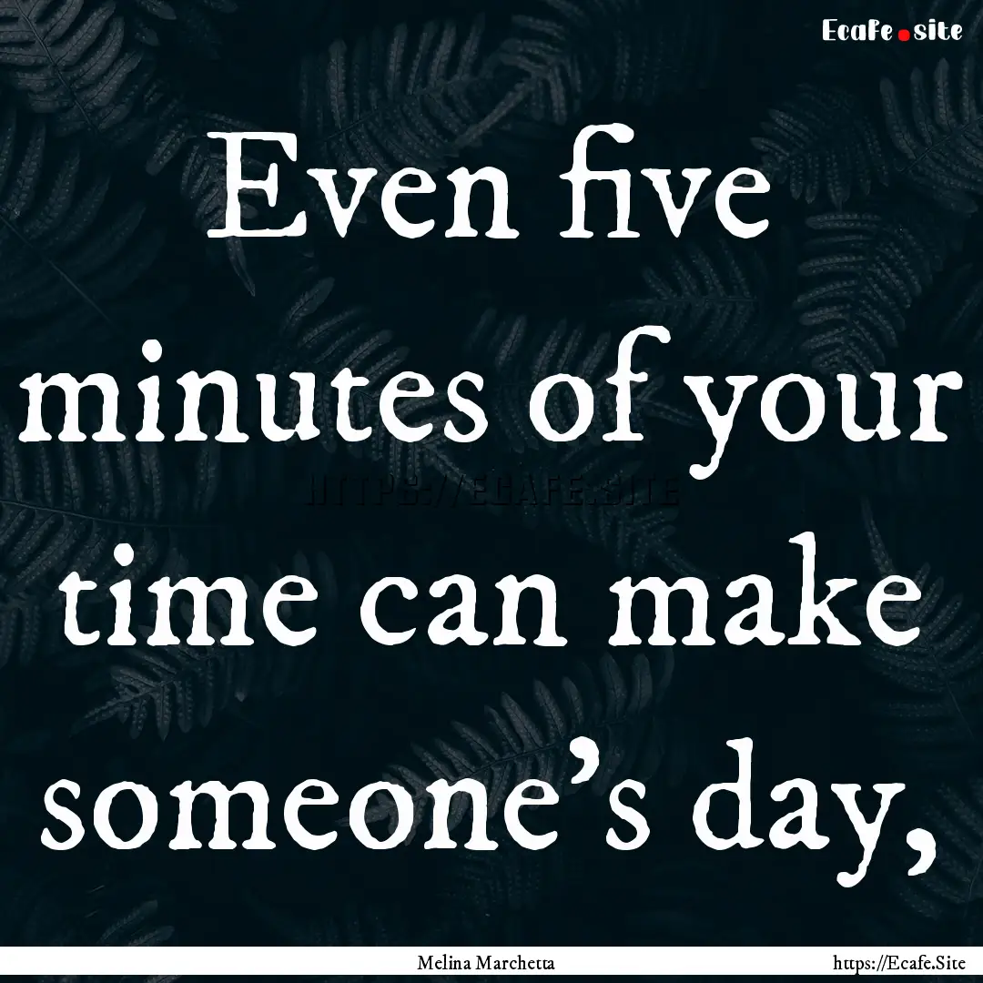 Even five minutes of your time can make someone’s.... : Quote by Melina Marchetta