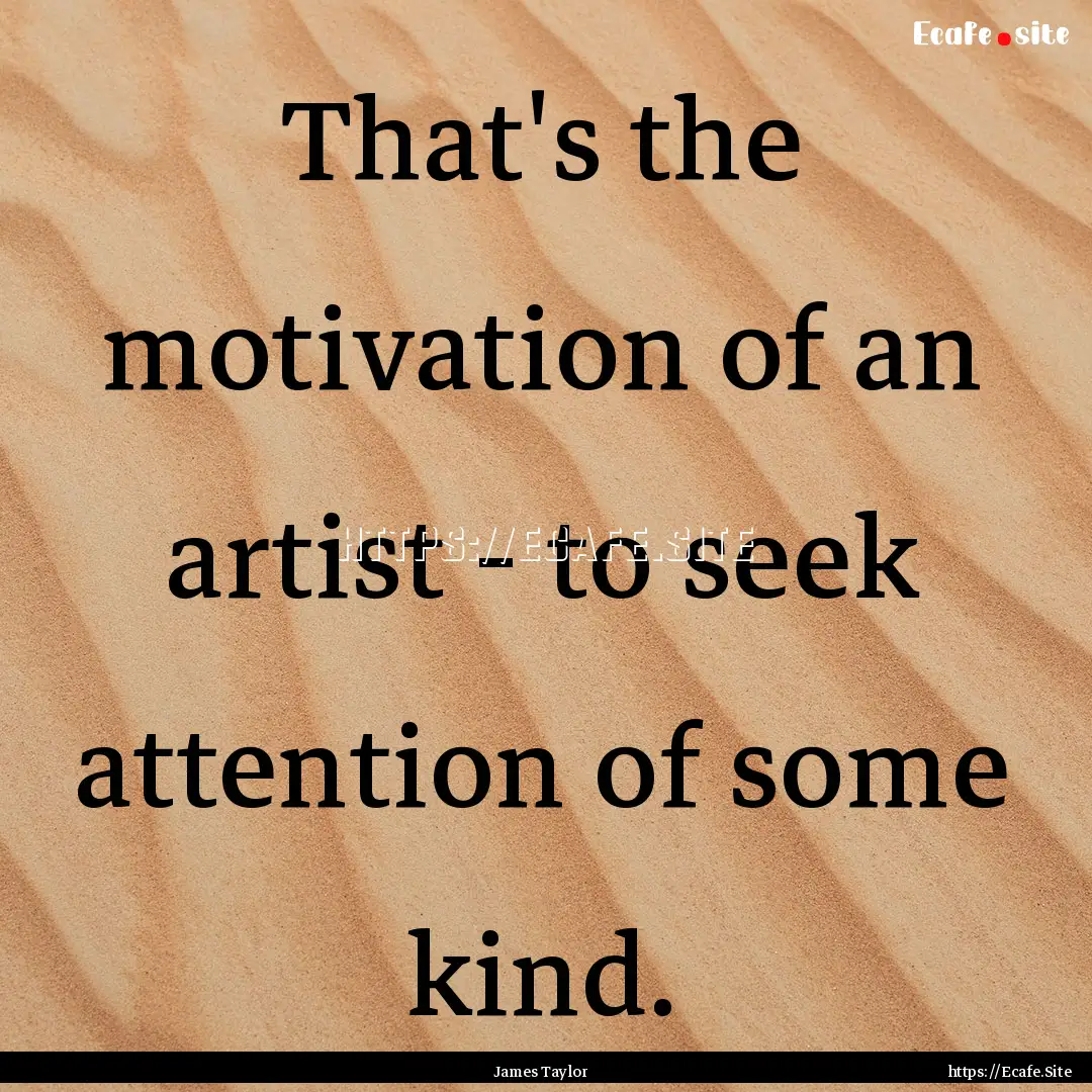 That's the motivation of an artist - to seek.... : Quote by James Taylor