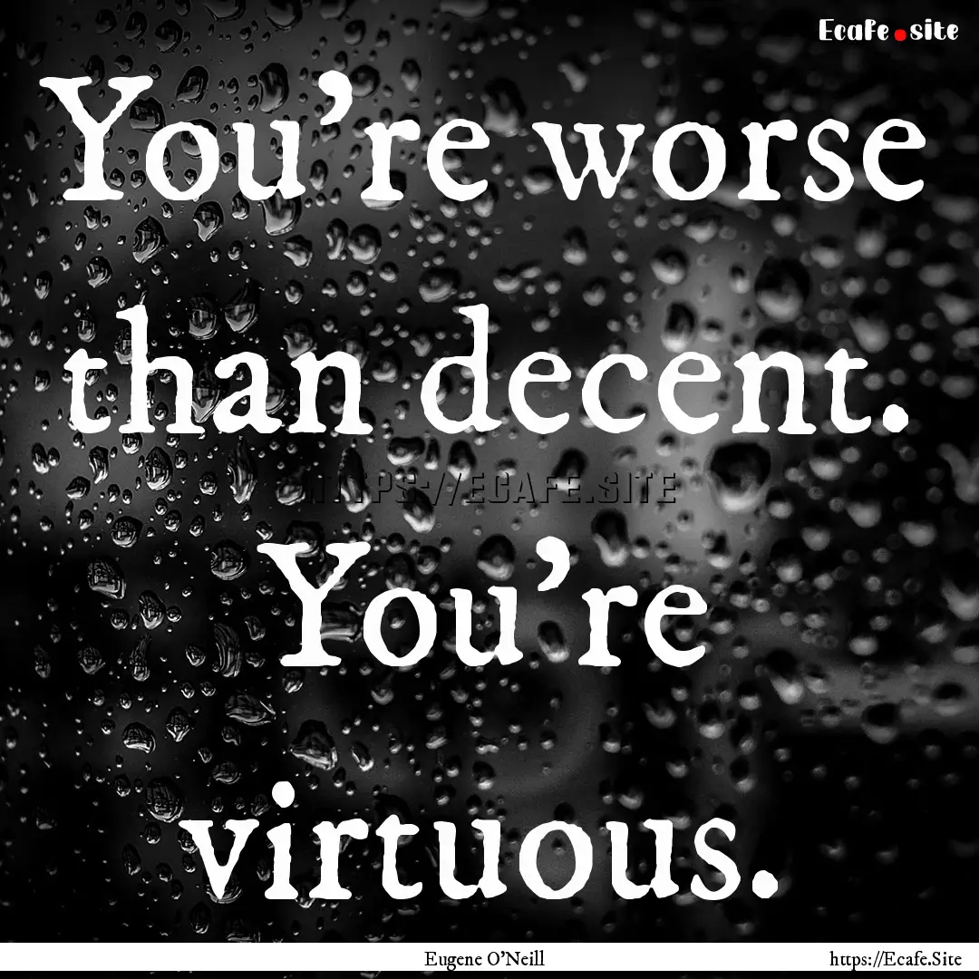 You're worse than decent. You're virtuous..... : Quote by Eugene O'Neill