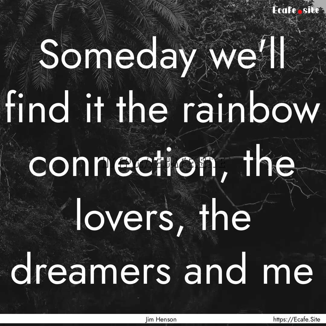 Someday we'll find it the rainbow connection,.... : Quote by Jim Henson