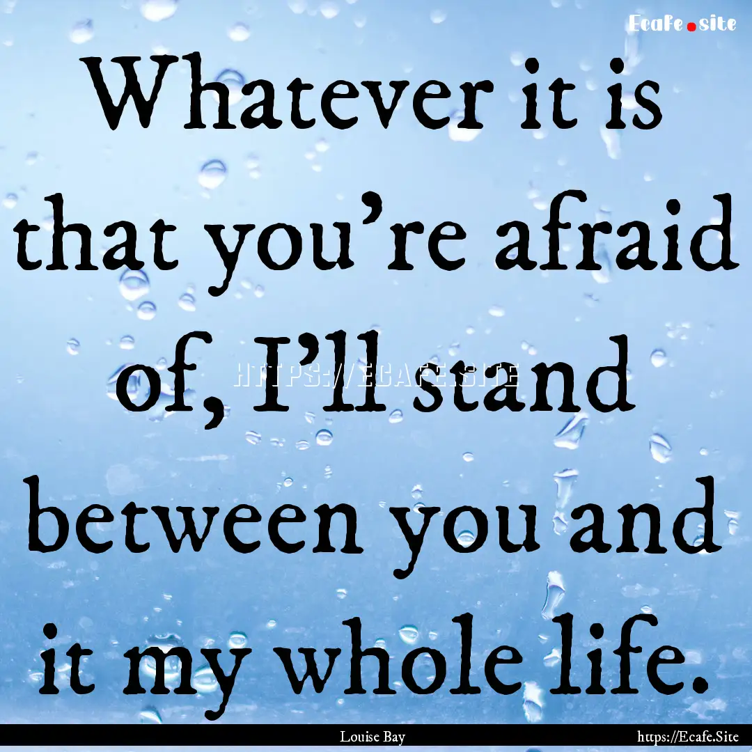 Whatever it is that you're afraid of, I'll.... : Quote by Louise Bay