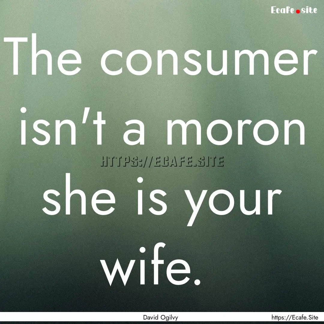 The consumer isn't a moron she is your wife. .... : Quote by David Ogilvy