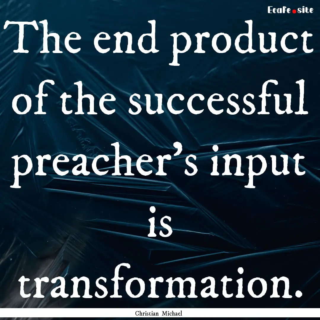 The end product of the successful preacher's.... : Quote by Christian Michael