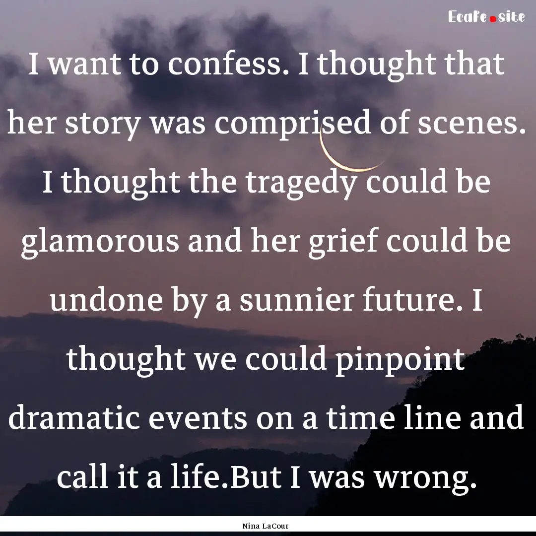 I want to confess. I thought that her story.... : Quote by Nina LaCour