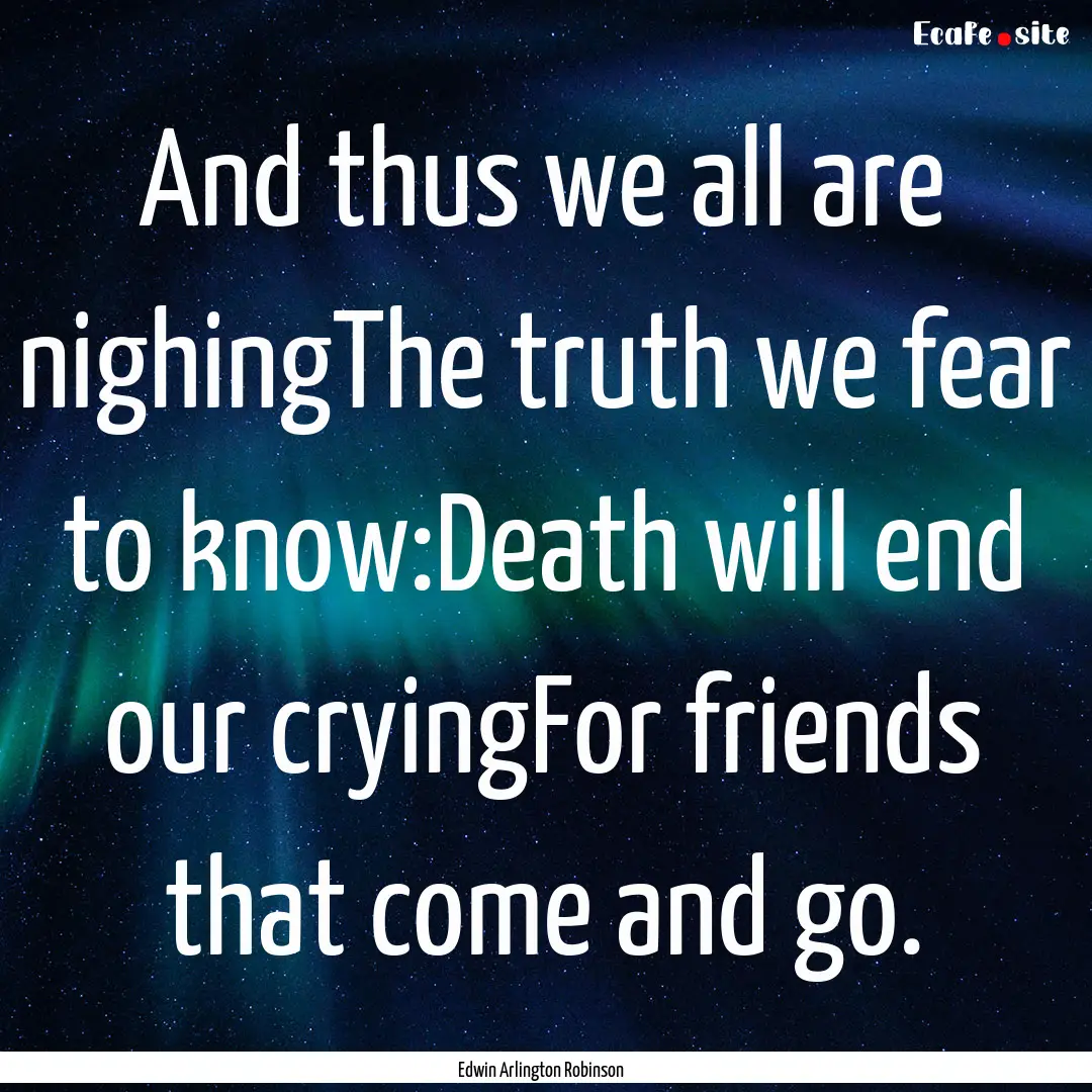 And thus we all are nighingThe truth we fear.... : Quote by Edwin Arlington Robinson