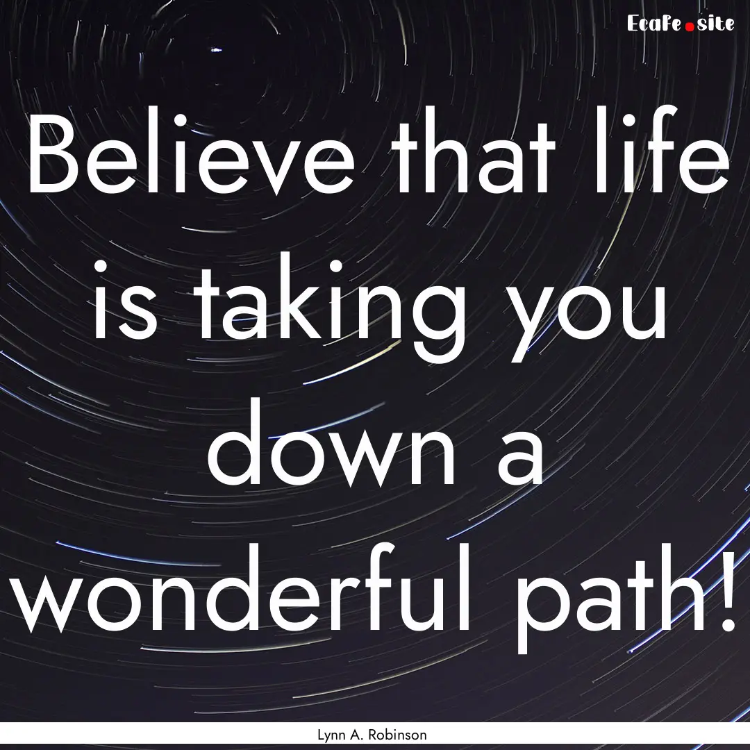 Believe that life is taking you down a wonderful.... : Quote by Lynn A. Robinson