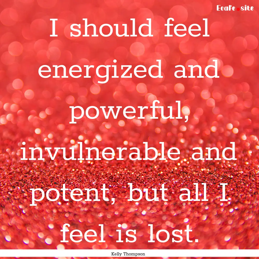 I should feel energized and powerful, invulnerable.... : Quote by Kelly Thompson