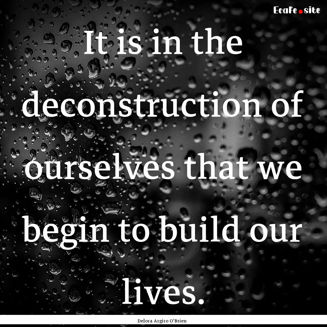 It is in the deconstruction of ourselves.... : Quote by Delora Argiro O'Brien