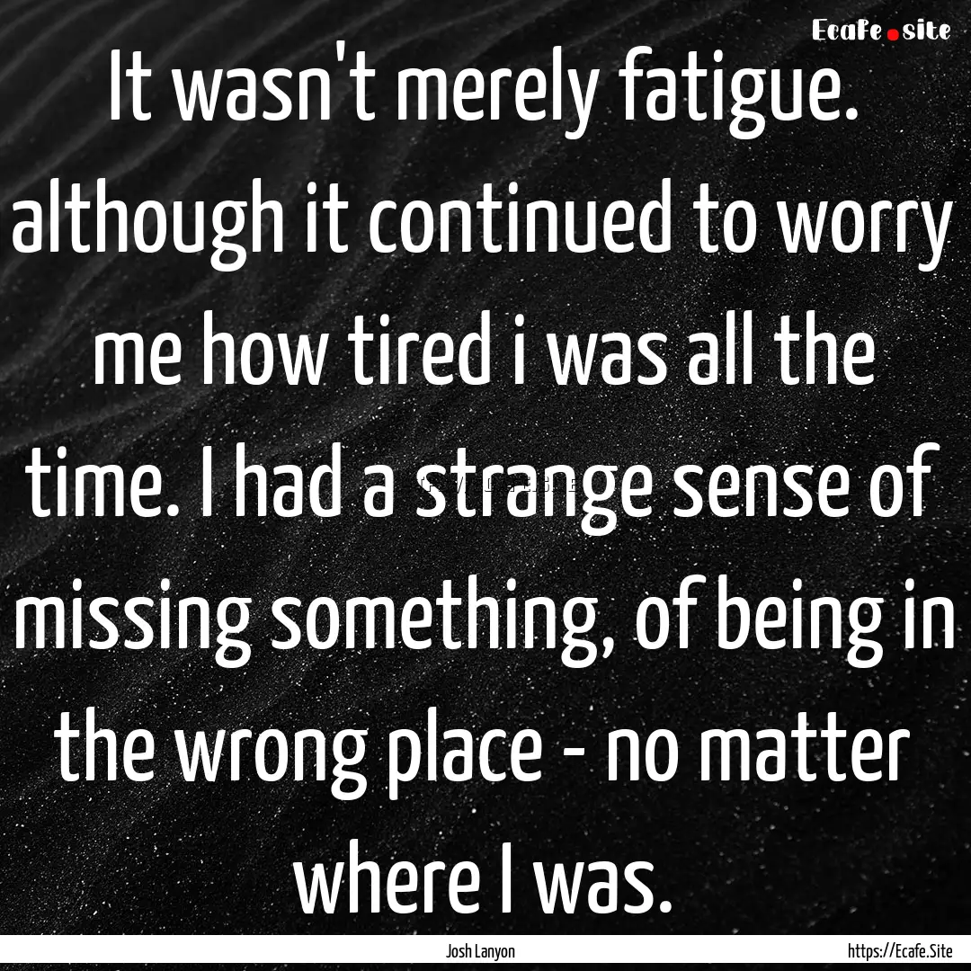 It wasn't merely fatigue. although it continued.... : Quote by Josh Lanyon