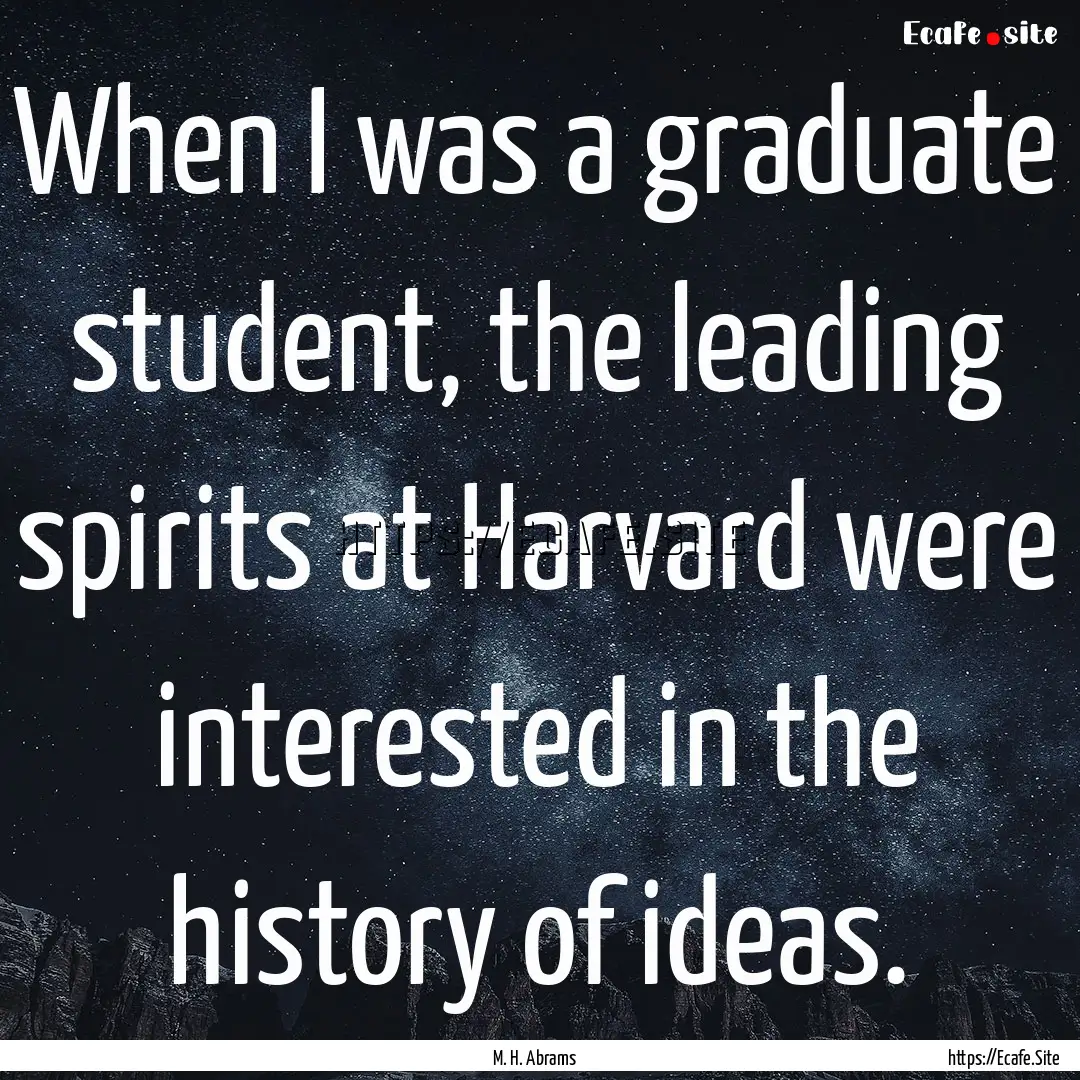 When I was a graduate student, the leading.... : Quote by M. H. Abrams