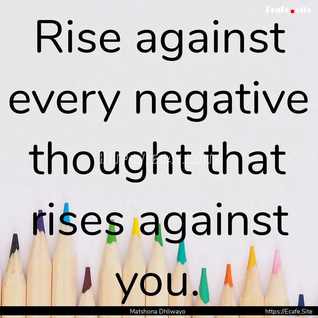 Rise against every negative thought that.... : Quote by Matshona Dhliwayo