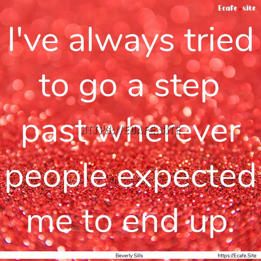 I've always tried to go a step past wherever.... : Quote by Beverly Sills