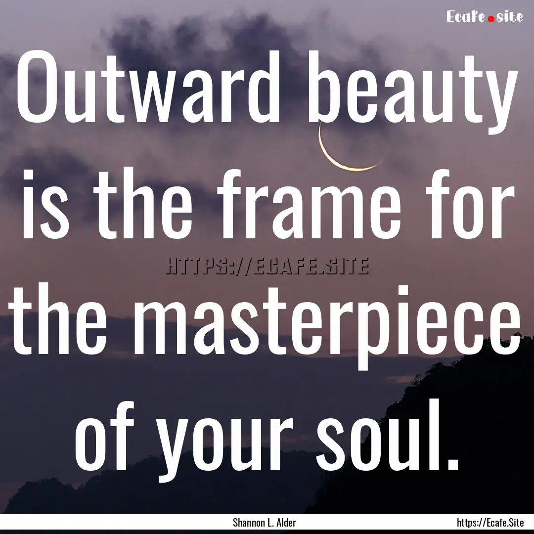 Outward beauty is the frame for the masterpiece.... : Quote by Shannon L. Alder