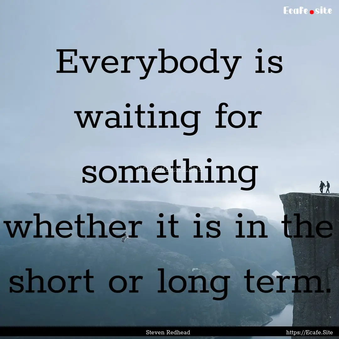 Everybody is waiting for something whether.... : Quote by Steven Redhead