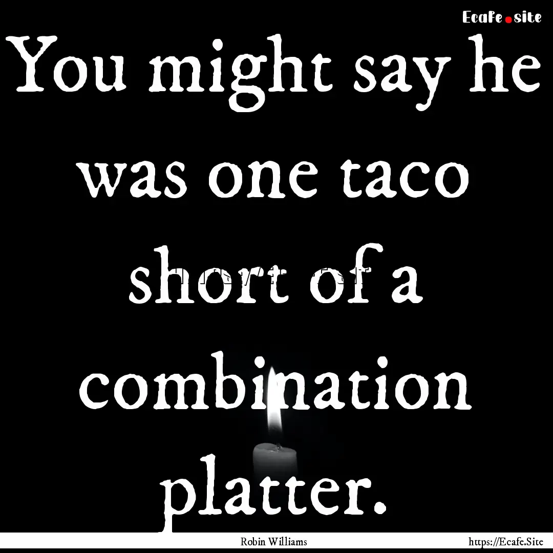 You might say he was one taco short of a.... : Quote by Robin Williams