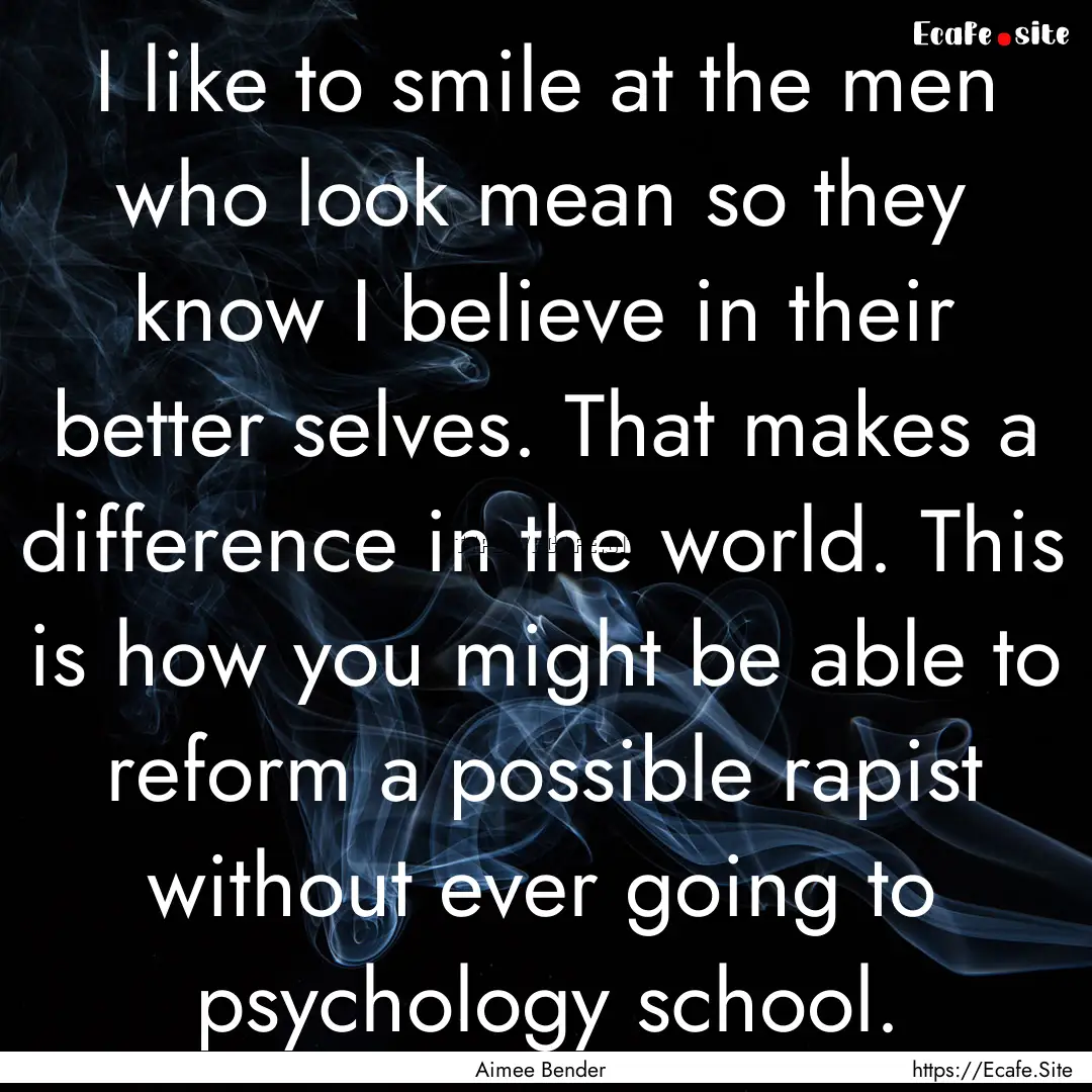 I like to smile at the men who look mean.... : Quote by Aimee Bender